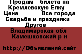 Продам 3 билета на Кремлевскую Елку. › Цена ­ 2 000 - Все города Свадьба и праздники » Другое   . Владимирская обл.,Камешковский р-н